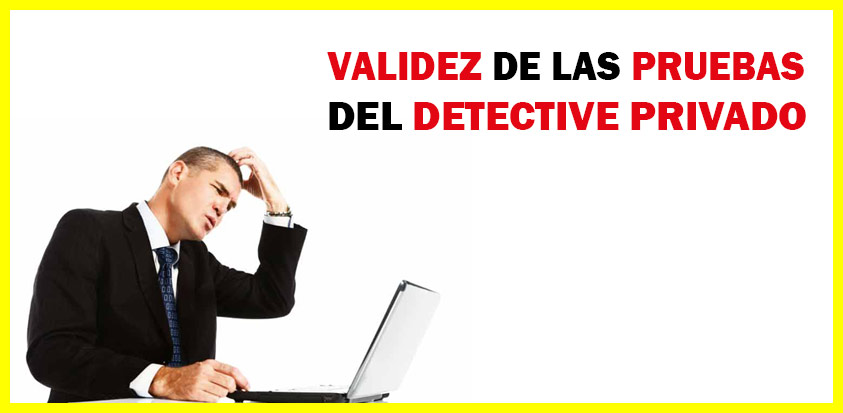 VALIDEZ DE LAS PRUEBAS DEL DETECTIVE PRIVADO