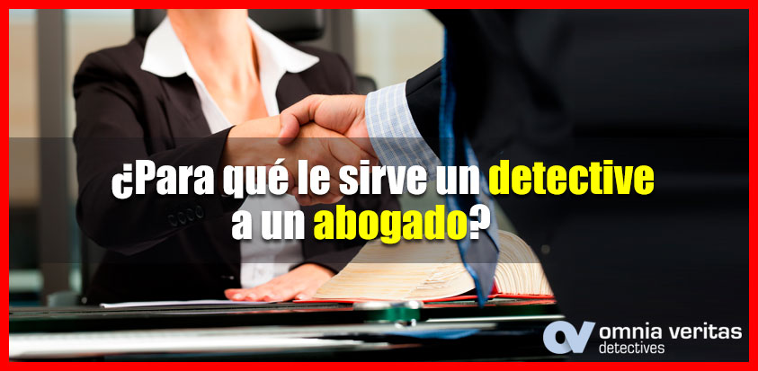 PARA QUÉ LE SIRVE UN DETECTIVE A UN ABOGADO