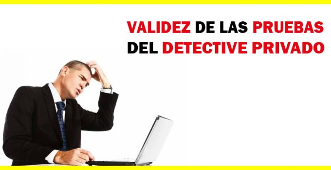 VALIDEZ DE LAS PRUEBAS DEL DETECTIVE PRIVADO