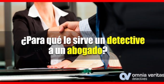 PARA QUÉ LE SIRVE UN DETECTIVE A UN ABOGADO